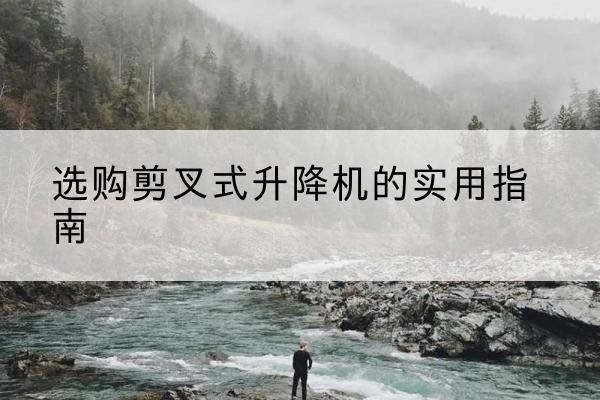 冷水滩剪叉式升降机怎么选-选购剪叉式升降机的实用指南