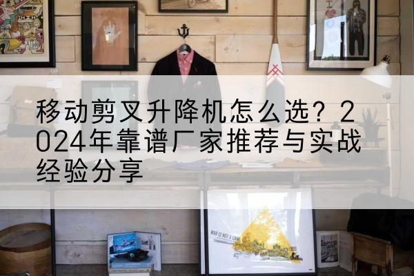 冷水滩升降平台厂家推荐-移动剪叉升降机怎么选?2024年靠谱厂家推荐与实战经验分享