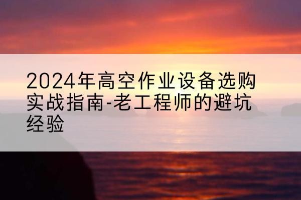 冷水滩高空作业升降机厂家推荐-2024年高空作业设备选购实战指南-老工程师的避坑经验