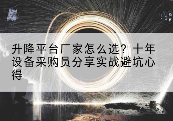 冷水滩升降平台厂家-怎么选？十年设备采购员分享实战避坑心得