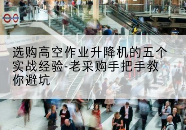 冷水滩高空作业升降机厂家-选购高空作业升降机的五个实战经验-老采购手把手教你避坑