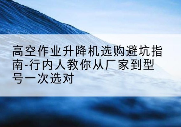 冷水滩升降平台厂家-高空作业升降机选购避坑指南-行内人教你从厂家到型号一次选对