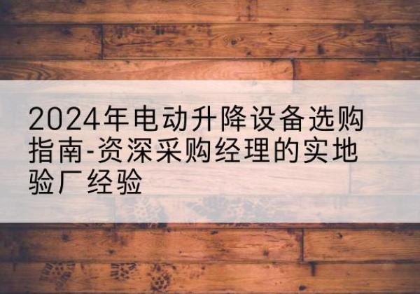 冷水滩电动剪叉升降平台厂家-2024年电动升降设备选购指南-资深采购经理的实地验厂经验