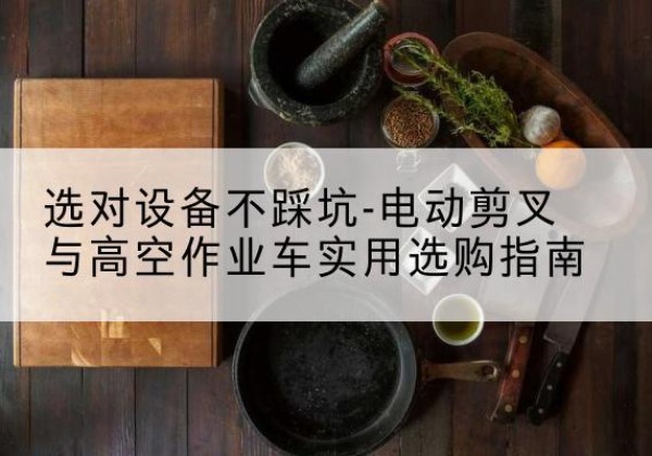 冷水滩电动剪叉升降平台怎么选-选对设备不踩坑-电动剪叉与高空作业车实用选购指南