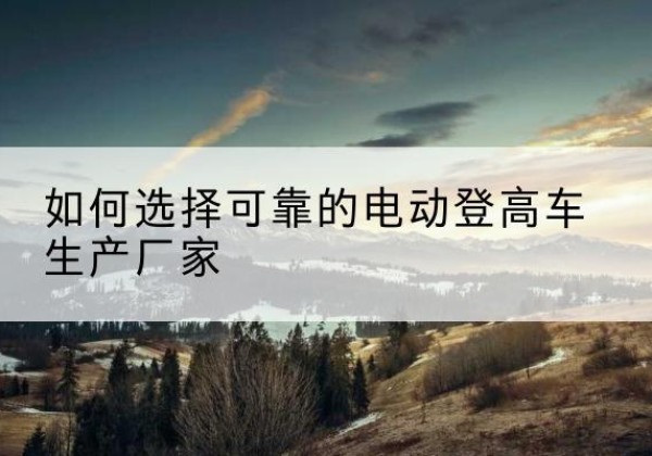 冷水滩电动登高车厂家-如何选择可靠的电动登高车生产厂家