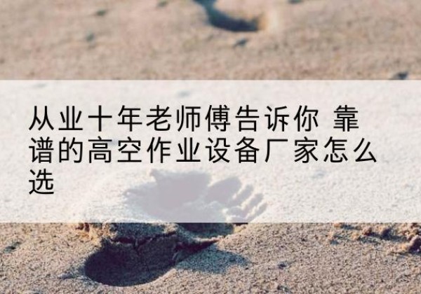 冷水滩高空作业升降机厂家推荐-从业十年老师傅告诉你 靠谱的高空作业设备厂家怎么选