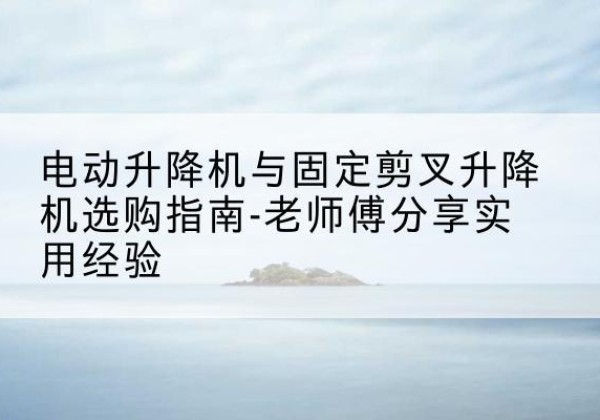 冷水滩电动升降机怎么选-电动升降机与固定剪叉升降机选购指南-老师傅分享实用经验