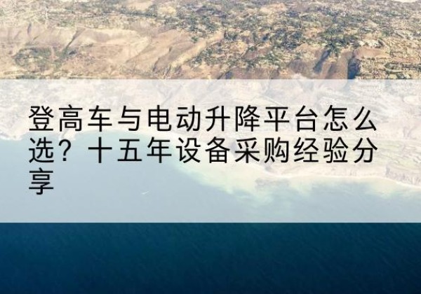 冷水滩登高车厂家厂家-登高车与电动升降平台怎么选？十五年设备采购经验分享