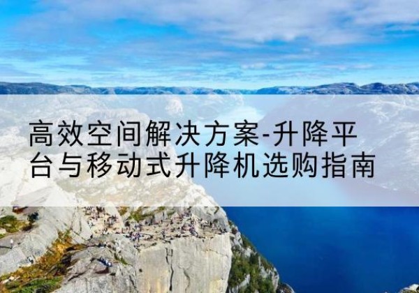 冷水滩升降平台厂家-*空间解决方案-升降平台与移动式升降机选购指南