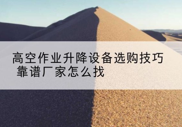 冷水滩电动升降平台厂家推荐-高空作业升降设备选购技巧 靠谱厂家怎么找
