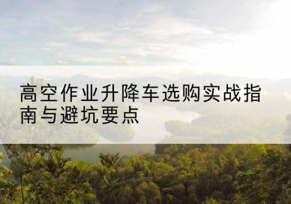 冷水滩升降车怎么选-高空作业升降车选购实战指南与避坑要点