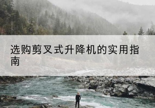 冷水滩剪叉式升降机怎么选-选购剪叉式升降机的实用指南