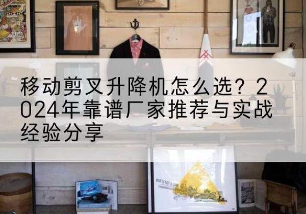 冷水滩升降平台厂家推荐-移动剪叉升降机怎么选？2024年靠谱厂家推荐与实战经验分享