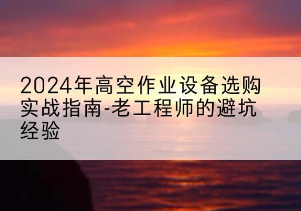 冷水滩高空作业升降机厂家推荐-2024年高空作业设备选购实战指南-老工程师的避坑经验